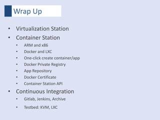 Wrap Up
• Virtualization Station
• Container Station
• ARM and x86
• Docker and LXC
• One-click create container/app
• Docker Private Registry
• App Repository
• Docker Certificate
• Container Station API
• Continuous Integration
• Gitlab, Jenkins, Archive
• Testbed: KVM, LXC
 