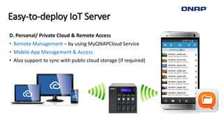 Easy-to-deploy IoT Server
D. Personal/ Private Cloud & Remote Access
• Remote Management – by using MyQNAPCloud Service
• Mobile App Management & Access
• Also support to sync with public cloud storage (if required)
 