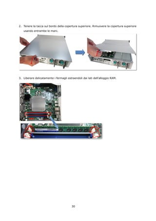 2. Tenere la tacca sul bordo della copertura superiore. Rimuovere la copertura superiore
   usando entrambe le mani.




3. Liberare delicatamente i fermagli estraendoli dai lati dell’alloggio RAM.




                                         30
 