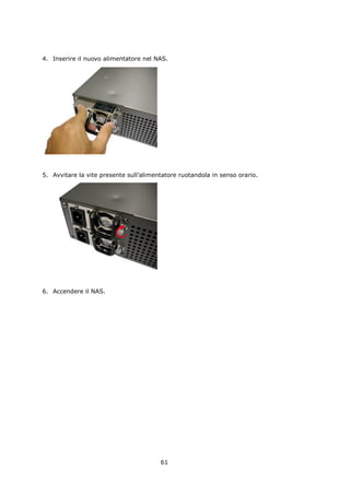 4. Inserire il nuovo alimentatore nel NAS.




5. Avvitare la vite presente sull’alimentatore ruotandola in senso orario.




6. Accendere il NAS.




                                        61
 