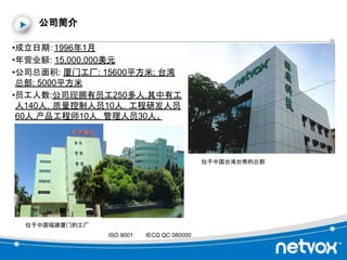 公司简介
•成立日期：1996年1月
•年营业额: 15,000,000美元
•公司总面积: 厦门工厂: 15600平方米; 台湾
总部: 5000平方米
•员工人数:公司现拥有员工250多人,其中有工
人140人，质量控制人员10人，工程研发...