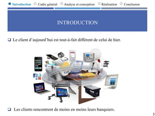 INTRODUCTION
 Le client d’aujourd’hui est tout-à-fait différent de celui de hier.
 Les clients rencontrent de moins en moins leurs banquiers.
5
Introduction Cadre général Analyse et conception Réalisation Conclusion
 
