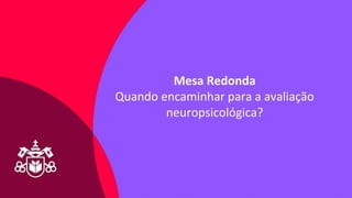 Sensitivity Label: General
Mesa Redonda
Quando encaminhar para a avaliação
neuropsicológica?
 