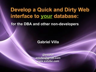 Develop a Quick and Dirty Web
interface to your database:
for the DBA and other non-developers



              Gabriel Villa


                  @extofer
             extofer@gmail.com
              www.extofer.com
 