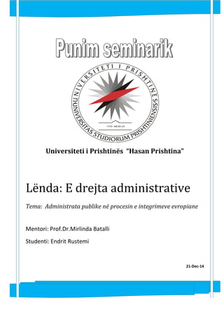 Universiteti i Prishtinës “Hasan Prishtina”
Lënda: E drejta administrative
Tema: Administrata publike në procesin e integrimeve evropiane
Mentori: Prof.Dr.Mirlinda Batalli
Studenti: Endrit Rustemi
21-Dec-14
 