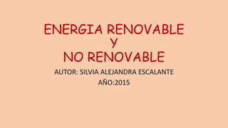 ENERGIA RENOVABLE
Y
NO RENOVABLE
AUTOR: SILVIA ALEJANDRA ESCALANTE
AÑO:2015
 