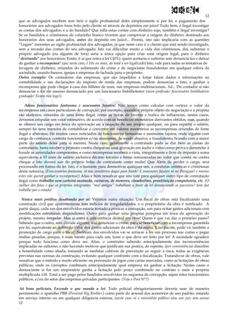 12
12
que os advogados recebem sem ferir o sigilo profissional deles simplesmente si por lei, o pagamento dos
honorários aos advogados fosse feito pelo cliente só através de depósitos em juízo! Tudo bem, é ilegal investigar
as contas dos advogados, e a do bandido? Que infla estas contas com dinheiro sujo, também é ilegal investigar?
Se os bandidos e criminosos de colarinho branco tiverem que comprovar a origem do dinheiro destinado aos
honorários dos seus advogados, antes do depósito em juízo!... Pronto, isto não implicaria com as questões
“Legais” inerentes ao sigilo profissional dos advogados, já que neste caso é o cliente que está sendo investigado,
sem a invasão das contas do seu advogado; Isto vai dificultar muito a vida dos criminosos, daí, subornar o
próprio advogado (ou alguém de fora) seria a única opção para criar uma origem legal, para o dinheiro
“destinado” aos honorários; Então, é aí que entra a lei C(0%): quem aceitaria o suborno sem denunciá-los e deixar
de ganhar a recompensa? (que neste caso, é 10x ou mais, do total a ser legalizado) Isto, vale para todas as tentativas de
lavagem de dinheiro, oriundos do submundo do crime e de negociatas fraudulentas em qualquer esfera da
sociedade, usando bancos, igrejas e empresas de fachada para o propósito.
Outro exemplo: Os contadores das empresas, que são impelidos a forjar falsos dados e informações na
contabilidade e nas declarações do imposto de renda das empresas, podem denunciar o fato, e ganhar a
recompensa que pode chegar à casa dos bilhões de reais, nas empresas multinacionais. Aii... Do contador si não
denunciar e for ele mesmo denunciado por um funcionário bisbilhoteiro! (nova profissão: funcionário bisbilhoteiro
graduado! Ficará rico logo!).
Adeus funcionários fantasma e assessores fajutos! Não temos como calcular com certeza o valor da
recompensa em casos particulares de corrupção, por exemplo, quando o próprio objeto da negociação e a propina
são abstratos, oriundos de uma fonte ilegal, como as trocas de favores e trafico de influencias, nestes casos,
devemos estipular um valor estimativo, de acordo com os benefícios monetários derivantes obtidos, mas, quando
se oferece um cargo em troca da aprovação ou a negação de um projeto qualquer, ou para repartir o salário,
sempre há uma maneira de contabilizar e converter em valores monetários as recompensas oriundas de fonte
ilegal e abstratas; Há muitos casos noticiados de funcionários fantasmas e assessores fajutos, onde alguém com
cargo de confiança, contrata funcionários e/ou assessores, de modo abusivo, e fraudulento, ficando com a maior
parte do salário deles para si mesmo; Neste caso, geralmente o contratado pode se dar bem as custas do
contratante, basta receber o primeiro contra cheque ou uma gravação em áudio e vídeo como prova e denunciar á
fraude as autoridades competentes, e como recompensa receberá a vista, integralmente e livre de imposto a soma
equivalente a 15 anos de salário inclusive décimo terceiro e ferias remuneradas no valor que consta no contra
cheque e isto deverá sair do próprio bolso do contratante como multa! Que Além de perder o cargo, será
processado em forma da lei. Isto, é o bastante para desmotivar qualquer um, a condutas antiéticas e criminosas
desta natureza. (Funcionários fantasma, só nos cemitérios daqui para frente! E assessores fajutos só no Paraguai! e mesmo
estes vão querer ganhar a recompensa!) Alias e bom ressalvar que isto vale para qualquer outro tipo de contratação
ilegal como trabalho sem carteira assinada, escravos, de menores, clandestino, prostituição compulsória, etc. (O
melhor dos fatos é que os próprios integrantes “mui amigos” trabalham a favor da lei denunciando os parceiros! Sem dar
trabalho par o estado)
Nunca mais prédios desabando por aí: Vejamos outra situação: Um fiscal de obras está fiscalizando uma
construção civil que aparentemente tem indícios de irregularidades, e o proprietário da obra é notificado. A
partir daqui, cada um dos envolvidos estaria tentado a praticar a corrupção, um para evitar gastos adicionais com
modificações estruturais dispendiosas, Outro para ganhar uma propina pomposa em troca da aprovação do
projeto, mesmo irregular. Mas aí entra a concorrência desleal em cena! Quem é que vai dar o primeiro passo?
Sabendo que o outro, sem dúvida alguma, iria denunciar o crime, para se beneficiar com a recompensa garantida
por lei, equivalente ao dobro do valor dos gastos adicionais da obra e da multa. E no pacote, pode vir também a
promoção de cargo para o fiscal! Nenhum dos envolvidos vai se arriscar a ter um processo nas costas e pagar
multas pesadas, porque, é mais barato para cada um, fazer o que deve ser feito por lei! A sociedade agradece
porque tudo funciona como deve ser; Alias, o construtor sabendo antecipadamente das inconveniências
implicadas no suborno, e não havendo motivos que justificam sua pratica, de repente, (por conveniência) descobre
a honestidade como aliada, tomando as medidas cabíveis de prevenção ao seguir a risca, todas as exigências
previstas nas normas da construção, evitando qualquer confronto com a fiscalização. Tratando-se de obras, vale
ressalvar que o método e muito eficiente: na prevenção de jogos com cartas marcadas, como as licitações de obras
públicas, onde os corruptos combinam antecipadamente qual empresa irá ganhar a licitação; Nestes casos o
denunciante si for um empresário ganha a licitação pelo preço combinado no contrato e mais a propina
multiplicada x10. Total a ser pago pelos bandidos envolvidos no esquema de corrupção, sejam estes funcionários
públicos, e/ou do setor das empresas privadas participantes. (Veja o Post N°7)
Só bons policiais, Fazendo o que manda a lei: Todo policial obrigatoriamente deveria usar de maneira
permanente: o aparelho PBB (Personal Big Brother.) como parte do arsenal dos acessórios de uso padrão, estando
em serviço interno ou em qualquer diligencia externa, (neste caso só o ministério público e/ou um juiz tem acesso
 