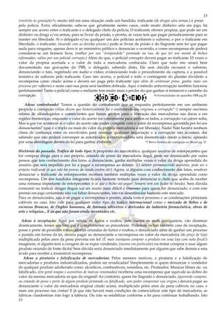 13
13
irrestrito às gravações*6) muito útil em uma situação onde um bandido, traficante (de drogas e/ou armas.) é preso
pela policia. Extra oficialmente, sabe-se que geralmente nestes casos, onde muito dinheiro esta em jogo, há
sempre um acerto entre o traficante e o delegado chefe da policia; O traficante oferece propina, que pode ser em
dinheiro ou droga e/ou armas, para se livrar da prisão, e pronto, às vezes tem que pagar periodicamente para se
manter em liberdade. Si o delegado e/ou qualquer um dos policiais aceitarem o suborno, e por o traficante em
liberdade, o traficante, (munido com as devidas provas.) pode se livrar da prisão e do flagrante sem ter que pagar
nada para ninguém, apenas deve ir ao ministério público e denunciar o ocorrido, e como recompensa ele poderá
considerar-se um homem livre, (melhor por um “arrependido” premiado na rua, do que ter um monte de bichos
esfomeados, soltos por um policial corrupto.) Além do que, o policial corrupto deverá pagar ao traficante 10 vezes o
valor da propina acertada e o valor de toda a mercadoria confiscada. Claro que tudo isto estará bem
documentado nas gravações do PBB, o delegado, sabendo disto, Ele sem dúvida recusará o suborno,
denunciando o fato, registrado em áudio e vídeo; evidenciando todo o procedimento da captura, e a possível
tentativa de suborno pelo traficante. Caso isto ocorra, o policial e todo o contingente do plantão dividirão a
recompensa como citado acima e deverá ser paga pelo traficante (que além de continuar preso, ganha: mais um
processo por suborno) e neste caso sua pena será também dobrada. Aqui o método anticorrupção também funciona
perfeitamente! Tanto o policial como o meliante tem muito mais a perder do que ganhar si tentarem o caminho da
corrupção. *6 Formalidades do aparelho PBB pg.20
Adeus contrabando! Temos a questão do contrabando que se enquadra perfeitamente em um ambiente
propicio a corrupção (Alias dizem que historicamente foi o contrabando que originou a corrupção* 7) sempre ouvimos
relatos de alfandegários e comerciantes que fazem acertos para a liberação das mercadorias nas docas e em
regiões fronteiriças; enquanto o valor do acerto for conveniente para ambos os lados, a corrupção vai correr solta;
Mas o que vai acontecer si o valor do acerto não puder competir com o valor da recompensa garantida por lei aos
denunciantes? (que é o triplo ou mais do valor da própria mercadoria a ser liberada). Nada! Não haverá nenhum
clima de confiança entre os envolvidos para começar qualquer negociação e a corrupção não acontece, daí
sabendo que não poderá corromper as autoridades o contrabandista será desmotivado desde o inicio, optando
por uma abordagem dentro da lei para ganhar dinheiro. *7 Breve história da corrupção no Brasil pg. 21
Histórias do passado. Tráfico de todo tipo: A propósito do narcotráfico, qualquer usuário de entorpecentes que
for comprar droga para o uso próprio, estando de posse da mercadoria ilegal, pode ser denunciado por outra
pessoa que tem conhecimento dos fatos, o denunciante, ganha múltiplas vezes o valor da droga aprendida do
usuário que será impelido por lei a pagar a recompensa ao delator. (O delator permanecendo anônimo, pode ser o
próprio traficante já que não há provas da venda contra ele!) Agora, si alguém com conhecimento dos fatos, resolver
denunciar o traficante de entorpecentes receberá também múltiplas vezes o valor da droga aprendida como
recompensa. Um dos bandidos integrante ficaria bastante tentado para denunciar o chefe que acaba de receber
uma remessa importante de entorpecentes (e aí que o bicho vai pegar! Sempre tem um Judas no bando). Sem dúvida
consumir ou traficar drogas ilegais vai ser muito mais difícil e Oneroso para quem for denunciado, e com este
premio em jogo certamente não vai faltar denunciantes, isto vai desestimular bastante este mercado.
Para os denunciados, não é só pagar a recompensa e pronto, ainda vem o processo e as condenações prisionais
cabíveis no caso. Isto vale para qualquer outro tipo de trafico internacional como o mercado de Bebes e de
escravas Brancas, de Órgãos humanos, de Animais silvestres e derivados da indústria farmacêutica, obras de
arte e relíquias... E os que não foram ainda inventados etc.
Adeus à receptação: Aqui por tabela, os furtos e roubos, pelo menos os mais corriqueiros, vão diminuir
drasticamente, temos um fato que é complementar ao precedente. Podemos incluir também caso de receptação,
posse e porte de produtos e mercadorias oriundas de furtos e roubos; o denunciado além de ganhar um processo
e punido em forma da lei, devera pagar ao denunciante a recompensa no valor da mercadoria (do preço de loja)
multiplicada pelos anos da pena prevista em lei! (É mais vantajoso comprar o produto em uma loja com nota fiscal!)
imaginem, si alguém terá a coragem de se expor vendendo, (mesmo em particular) ou tentar comprar e usar algum
produto oriundo de fonte ilícita! Sem dúvida seria denunciado imediatamente por alguém que sabe demais e esta
ávido para receber a irresistível recompensa.
Adeus a pirataria e falsificação de mercadorias: Pelos mesmos motivos, a pirataria e a falsificação de
mercadorias e produtos industrializados, podem ser erradicadas! Simplesmente si quem denunciar o vendedor
de qualquer produto adulterado como: alcoólicos, combustíveis, remédios, etc. Pirateados: Musicas filmes etc. ou
falsificado, (em geral roupas e acessórios de marcas renomadas) receberia uma recompensa que equivale ao dobro do
valor da mesma mercadoria só que da original! Ao contrário, quem for flagrado e denunciado, (querendo comprar,
ou estando de posse e porte de algum produto pirateado ou falsificado, sem poder comprovar sua origem.) deverá pagar ao
denunciante o valor da mercadoria original citado acima, multiplicado pelos anos da pena cabíveis no caso, e
mais um processo nas costas! E já que não haverá mais condições de comercializar este tipo de mercadoria, as
fabricas clandestinas irão logo à falência. Ou irão se estabilizar conforme a lei para continuar trabalhando. Isto
 