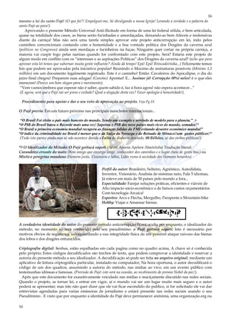 16
16
mesmo a lei do santo Pajé! (O que foi?! Empolguei-me, Só divulgando a nossa Igreja! Levando a verdade e a palavra do
santo Pajé ao povo!)
Aprovando o presente Método Universal Anti-Ilicitude em forma de uma lei federal sólida, e bem articulada,
quase na totalidade dos casos, as hiena serão focinhadas e amordaçadas, deixando-as bem Afáveis e inofensivas
diante da carniça! Mas não será uma tarefa simples aprovar este projeto anticorrupção em lei, indo pelos
caminhos convencionais contando com a honestidade e a boa vontade política dos Dragões da caverna azul
(políticos no Congresso) ainda sem mordaças e focinheiras na fuças; Ninguém quer cortar na própria carniça, a
maioria vai cuspir fogo pelas narinas quando for confrontado com este projeto, Será? Estaria este projeto de
algum modo em conflito com os “interesses e as aspirações Políticas” dos Dragões da caverna azul? (acho que para
aprovar esta lei temos que subornar muita gente influente? Ainda dá tempo! Epá! Epá! Brincadeirinha...) Felizmente temos
leis que podem ser aprovadas pela iniciativa popular! Reunindo o Maximo de assinaturas possíveis (Mínimo 1,5
milhões) em um documento legalmente registrado. Este é o caminho! Então: Cavaleiros do Apocalipse, o dia do
juízo final chegou! Preparem suas adagas! (Canetas) Apontar! E... Assinar já! Corrupção (0%) neles! é o que eles
merecem! (Parece um bom slogan para o movimento).
“Vem vamos embora que esperar não é saber, quem sabido é, faz à hora agora! não espera acontecer...”
(E agora, será que o Pajé vai ser preso e exilado? Qual a alegação desta vez? Fazer apologia à honestidade!).
Procedimento para apoiar e dar o seu voto de aprovação ao projeto. Veja Pg.19.
O Pajé previu: Em um futuro próximo nas principais manchetes internacionais...
“O Brasil Foi eleito o país mais honesto do mundo, Sendo um exemplo e servindo de modelo para o planeta.” >
“O PIB do Brasil bateu o Recorde mais uma vez! Superou o PIB dos nove países mais ricos do mundo, somados!“
“O Brasil a primeira economia mundial recupera as finanças falidas do FMI evitando desastre econômico mundial”
“O índice da criminalidade no Brasil é menor que o da Suíça da Noruega e do Reinado de Mônaco!sem gastos públicos!“
(Tudo isto parece piada,mas só não acontece devido a Falta do dinheiro desviado, 80 Bilhões, só das verbas públicas!)
*9 O Idealizador do Método: O Pajé goitacá sapoti (Aê eté Apoena Apeîara Abaetetuba) Tradução literal:
Curandeiro errante do mato (Bom amigo que enxerga longe, conhecedor dos caminhos e o lugar cheio de gente boa.) ou
Místico peregrino mundano (Homem justo, Visionário e Sábio, Líder rumo à sociedade dos Homens honestos)
A verdadeira identidade do autor do presente método anticorrupção ficará oculta por enquanto, o idealizador do
método, no momento só será conhecido pelo seu pseudônimo: o Pajé goitacá sapoti; Isto é necessário por
motivos óbvios de segurança, salvaguardando a sua integridade física de um possível ataque raivoso das hienas
dos lobos e dos dragões enfurecidos.
Criptografia digital: Senhas, estão espalhadas em cada pagina como no quadro acima, A chave só é conhecida
pelo próprio; Estes códigos decodificados são trechos de texto, que podem comprovar a identidade e reservar a
autoria do presente método a seu idealizador. A decodificação só pode ser feita no arquivo original, mediante um
aplicativo de leitura criptográfica particular, instalado no computador; Na hora oportuna, o autor decodificará o
código de um dos quadros, assumindo a autoria do método, nas mídias ao vivo, em um evento público com
testemunhas idôneas e famosas. (Previsão do Pajé: isto será na ocasião, ao recebimento do premio Nobel da paz!).
Após que este documento for exaustivamente veiculado nas mídias e maciçamente discutido nas redes sociais.
Quando o projeto, se tornar lei, e entrar em vigor, aí o mundo vai ser um lugar muito mais seguro e o autor
poderá se apresentar; mas isto não quer dizer que ele vai ficar escondido do publico, si for solicitado ele vai dar
entrevistas agendadas para varias emissoras de jornalismo e estará presente nas redes sociais usando o seu
Pseudônimo . E visto que por enquanto a identidade do Pajé deve permanecer anônima, uma organização.org ou
Perfil do autor: Brasileiro, Solteiro, Agnóstico, Autodidata,
Inventor, Visionário, Analista de sistemas nato, Fala 5 idiomas,
Já esteve em mais de 50 países pelo mundo a fora...
Especialidade: Farejar soluções práticas, eficientes e viáveis de
Alto impacto sócio-econômico e de baixos custos orçamentários
Com tecnologia Arcaica!
Esportes: Arco e Flecha, Mergulho, Parapente e Mountain-bike
Hobby: Viajar e Amansar hienas.
 