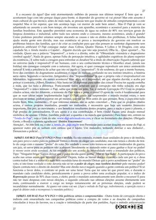27
27
E a escassez da água? Que está atormentando milhões de pessoas nos últimos tempos! É bom que se
acostumem logo com isto porque daqui para frente, si depender do governo só vai piorar! Mas este assunto é
mais cultural do que técnico; antes de mais nada, as pessoas tem que mudar de atitudes comportamentais a este
respeito! Mas si for esperar, que isto aconteça logo, vai morrer de sede bem antes!... Mas O Pajé já vem se
adiantando no assunto a um bom tempo, ele inventou um aparelho, econômico e acessível para a maioria das
famílias brasileiras. Este aparelho permitirá uma economia de água na ordem de 80% nos serviços gerais de
limpeza doméstica e industrial, sobre tudo nos setores onde o consumo, mesmo econômico, ainda é grande!
Como podemos perceber estamos sempre atacando as causas e não os efeitos dos problemas, A bolsa família
ajuda muita gente sem dúvida, mas sua existência só prova a incompetência do governo em resolver os
problemas básicos das famílias, que é de criar as condições para que elas possam se sustentar dignamente sem
paliativos artificiais! O Pajé consegue matar: duas Cobras, Quatro Hienas, 8 Lobos e 16 Dragões, com uma
cajadada Só, e Ainda mostra o Cajado!... Alguém duvida que isto seja possível, Olha lá,... Quer apostar?..., Na
verdade, Quem usa a palavra “Impossível”, a torta e a direita, sofre de “Obtusidade visionária e dogmatismo
cerebral agudo”; Nada de grave, apenas Falta de percepção intuitiva, e agilidades cognitivas do plano superior
da existência... E sobre tudo a coragem para enfrentar os desafios! Só a titulo de observação: Fiquem sabendo que
no universo nada é impossível! O ser humano, com o seu conhecimento técnico e filosófico atual, (ainda nas
fraldas) não consegue competir com a natureza. Até agora, si quer consegue reproduzir um único aminoácido
natural! E tem a petulância de achar que isto ou aquilo é “impossível”; Si ele soubesse, do que a mente humana,
livre das correntes do dogmatismo acadêmico, é capaz de realizar, confiando no seu instinto intuitivo, a história
seria outra; Seguindo o raciocínio Astigmático, dos “Impossibilistas” já que a própria vida é irreproduzível em
laboratório, logicamente, ela nunca aconteceu! Mas, algo, só é impossível, até que alguém duvide, e acaba por
provar o contrário, (Albert, Einstein.) Não basta ter 20 diplomas para saber das coisas! Precisa ter aquela centelha
a mais, que faz toda a diferença. Praticamente todos achavam que a corrupção não tinha solução, era algo
“Impossível”! o único teimoso: o Pajé, sabia que tinha um jeito, Taí, o método Corrupção 0%! Com os projetos
citados acima, não foi diferente, a teimosia do Pajé valeu a pena, e como! O apoio de vocês é fundamental para
que as suas idéias sejam implementadas logo! O Pajé, ainda vai surpreender o mundo muitas vezes, e nem
precisam se sentar, podem esperar em pé mesmo, que vai ser bem antes do que pensam. Bem, o papo está tudo
muito bom, Mas, realmente,... O que interessa mesmo, são as ações concretas!..., Para que os projetos citados
acima, e outros projetos inusitados, possam ser realizados, é necessário que haja um sustento financeiro
importante, Em pró, ao movimento, e aos benefícios resultantes destes projetos, para a nação e para o planeta, o
Pajé precisa de patrocinadores, O seu apoio e a sua contribuição, é bem vinda! Façam uma doação mensal
simbólica, de apenas: 1 Dólar, (também pode ser: a quantia e na moeda que quiserem.) Para fazer isto, entrem na
“Tenda do Pajé”, veja o Link do site: www.digi-artvisualcom.com, e clicar no formulário das doações. Obrigado
Gente, o Brasil e o planeta agradecem! Unidos Venceremos!
Atenção!... Só este link ou, o site: a_tenda_do_paje.org.br tem Permissão para aceitar doações em nome do Pajé, si
aparecer outro por aí, saibam com certeza que é fajuto; Um malandro, tentando desviar o seu dinheiro!...
Denunciem a policia!...
16/04/15 AM 00:21 Post N°3 PGS > Peso e medida. Eu não entendo, existem duas unidades de peso e de medida,
um paro povo e outro para os políticos! Temos o direito de eleger um candidato, mas não temos o direito de tirá-
lo do cargo com o mesmo “poder” do voto. Na verdade o nosso voto tornou-se um mero moderador de guerra,
um juiz, só serve para os políticos não acabarem literalmente se matando entre si para ganhar e ficar no poder!
(e mesmo assim ainda acontece). Aí foi estabelecido um acordo de neutralidade entre a irmandade dos políticos,
Tipo: ”Ninguém briga! Vamos deixar que o povo decida quem ganha.” Mas só fica nisto! A participação do povo
acaba nas urnas assim que terminar de votar! Depois, todas as hienas atacam a carniça cada um por si, e deus
contra todos! Isto é a maior e a mais bem sucedida farsa do mundo! Deixar que o povo acreditasse no “poder” do
voto, si isto fosse verdade o voto deveria não só ter o poder de eleger, mas também destituir pelo mesmo poder!
Quem contrata tem o direito de demitir! Mas este direito nos é negado quando a gente contrata um político! Si só
funciona a favor deles, o contrato só pode ser uma farsa! Teria que ter uma lei que prevê isto, e durante o
mandato cada candidato eleito, periodicamente é posto a prova sobre uma avaliação popular; si o índice de
Reprovação passar de 50% duas vezes, o eleito, perde o mandato automaticamente sem direito a recursos! E para
não ter mais despesas com novas eleições, o segundo colocado nas ultimas eleições assume diretamente sem
mais, continuando a exercer o cargo no tempo remanescente até as próximas eleições, onde poderá se
recandidatar normalmente. Aí quero ver como vai ser. (Aqui o método do Pajé age, indiretamente, a oposição exerce o
papel de delator onde a recompensa é o mandato político.)
18/04/15 AM 01:42 Post N°4 PGS > Olá políticos sérios e comprometidos - Outra fonte de corrupção direta e
indireta está emaranhada nas campanhas políticas como a compra de votos e as doações de campanhas
vinculadas à troca de favores, ou a coação e intimidação da parte dos partidos, Aqui o método anticorrupção
 