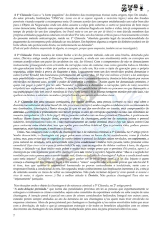 7
7
A 1° Cláusula: Caso a “a fonte pagadora” do dinheiro das recompensas tivesse outra origem, tipo: Do estado,
do setor privado, Instituições “ONG”etc. (como era de se esperar segundo o raciocínio lógico.) uma das fraudes
possíveis visando repartir a recompensa seria: O comum acordo dos corruptos estabelecendo um valor bem alto
para o Objeto da Negociação; onde um deles assume a culpa pelo suborno, o outro se posiciona de bom moço
como denunciante, forjando uma suposta situação de suborno flagrada em áudio e vídeo, isto já compensaria o
tempo de prisão de um dos cúmplices; (no Brasil mata-se um por um par de tênis!) e sem dúvida membros das
próprias entidades pagadoras estariam envolvidos! Por isto, um dos fatores críticos para o funcionamento correto
do presente método anticorrupção, reside na: 1° Cláusula: “absoluta garantia legal da incondicionalidade do
pagamento da recompensa pelo delatado ao seu delator. Em hipótese alguma a origem do dinheiro poderá ser de
fonte alheia não pertencendo direta, ou indiretamente ao delatado”.
(Pode até pedir dinheiro emprestado de alguém, si conseguir, porque quem emprestar, também vai ser investigado!).
A 2° Cláusula: Outra maneira de tentar burlar a lei do presente método, está em uma brecha, detectada pelo
autor, (Técnica antiga usada pelos corruptos no passado, e ainda em uso atualmente) onde: os corruptos em
comum acordo selam um pacto de cavaleiros (ou seja, das Hienas). Com o compromisso de não se denunciarem
mutuamente, prosseguindo com o tramite da corrupção como de costume; mas como garantia todos os trâmites
são gravados em áudio e vídeo por ambas as partes, e cada um, fica com a cópia da gravação para a própria
segurança, assim tendo à prova do flagrante a mão, Logicamente nem um dos envolvidos poderá denunciar o
outro; Certo? Errado! Isto funcionava perfeitamente até agora! Mas, (O Pajé está milênios à frente.) a lei antecipou
esta possibilidade e prevê na 2° Cláusula: “Procedente só é à primeira denúncia; denúncia feita depois por outros
envolvidos no mesmo caso, só tem o poder de confirmar a primeira.” Assim quem for denunciado primeiro, é
quem vai pagar o pato! E por ter sido “honesto” o primeiro a denunciar a corrupção, (além do valor monetário
estipulado) em suplemento, ganha também a isenção das penalidades cabíveis no processo no que desrespeita a
sua participação! (não tem jeito!A mandinga do Pajé é forte demais!) Si as Hienas tentarem morder por este lado, vão
quebrar os dentes, e estariam cavando o próprio buraco para serem enterrados vivos.
A 3° Cláusula: Em uma situação corriqueira, por razões diversas, uma pessoa (corrupta ou não.) está sobre o
domínio incondicional de uma hiena! (de rabo preso a um Corrupto.) sendo coagida a colaborar com os interesses do
seu dominador, (chantagista.) Nesta situação, já que só um dos envolvidos no tramite, está comprometido de
antemão, a corrupção é praticamente inevitável! porque os atos de corrupção querendo ou não, são cometidos de
maneira compulsória. (Aí o bicho pega!) Até o presente método com as duas primeiras Cláusulas, é praticamente
ineficaz diante duma situação desta, porque o objeto da chantagem, pode ser de natureza intima e pessoal
(adultério, homossexualismo,Vícios etc. ) não necessariamente de cunho criminal (Mas o Pajé não nasceu ontem!) Daí
para contornar estes obstáculos, tem que apelar para medidas drásticas! Que a primeira vista, podem parecer
impróprias, mas funcionam, é resolvem o dilema.
Então, Nas situações onde o objeto da chantagem não é de natureza criminal, a 3° Cláusula, no 1° artigo prevê:
Sendo denunciado, o chantagista vai pagar pelos seus crimes na forma da lei normalmente, como já citados
acima, mas, para evitar que os segredos de cunho íntimo e pessoal do delator, sejam revelados, em suplemento, a
pena natural do delatado, será acrescentada uma pena condicional vitalícia; bem pesada, tanto prisional como
monetária! (tipo cinco vezes a pena já sentenciada) Ou seja, caso os segredos do delator venham à tona, de alguma
forma, o delatado vai ficar muito mais pobre e muito mais tempo preso que o previsto; (Na pratica, agora é ,o
chantagista que está, legalmente posto sobre chantagem para não revelar o segredo!) Alguém diria: ”Mas si o segredo for
revelado por outra pessoa sem o envolvimento real, direto ou indireto do chantagista? Aplicar a condicional neste
caso seria injusto!” (Coitadinho do chantagista, quer ganhar um de brinde?pode levar...) A lei diz: Injusto é quem
começa a chantagem! Em primeiro lugar o réu sendo o “único” suspeito, não tem como provar que não foi ele! E
si tiver, tem que apontar o responsável fornecendo as provas contundentes e irrefutáveis, neste caso o
responsável herda a condicional do réu. Em segundo, tendo conhecimento das implicações inerentes à lei, o réu já
de antemão assume os riscos de sofrer as conseqüências. Não pode reclamar depois! (é como quando se assume o
risco de matar, si alguém morrer...) Daí a melhor atitude é: Desistir, Não praticar chantagem! Para não ser
“injustamente” justiçado.
Nas situações onde o objeto da chantagem é de natureza criminal: a 3° Cláusula, no 2° artigo prevê:
“A auto-delação premiada.” que isenta das penalidades previstas em lei as pessoas que espontaneamente se
entregam e confessam os crimes cometidos, sejam estes cometidos de espontânea vontade ou sobe coação de uma
chantagem; A isenção penal é parcial em casos de crimes considerados hediondos; Integral nos outros casos,
estando porem sempre atreladas ao ato da denúncia do seu chantagista e/ou quem mais tiver envolvido no
esquema criminoso. Alem da pena prisional por chantagem o chantagista e/ou outros envolvidos terão que arcar
com a devolução, de tudo o que já conseguiram extorquir e de todos os benefícios adquiridos com os crimes
decorrentes da chantagem do seu delator! Isto multiplicado pelos anos da pena prisional cabível no caso.
 