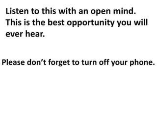 Listen to this with an open mind.
This is the best opportunity you will
ever hear.
Please don’t forget to turn off your phone.
 