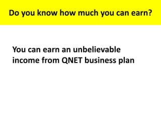 Do you know how much you can earn?
You can earn an unbelievable
income from QNET business plan
 