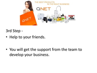 3rd Step -
• Help to your friends.
• You will get the support from the team to
develop your business.
 
