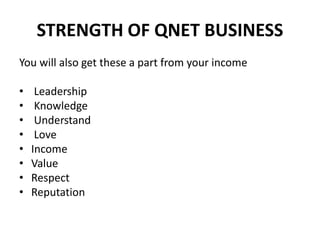 STRENGTH OF QNET BUSINESS
You will also get these a part from your income
• Leadership
• Knowledge
• Understand
• Love
• Income
• Value
• Respect
• Reputation
 