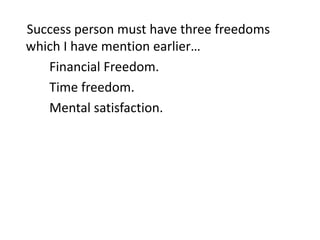 Success person must have three freedoms
which I have mention earlier…
Financial Freedom.
Time freedom.
Mental satisfaction.
 