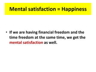 Mental satisfaction = Happiness
• If we are having financial freedom and the
time freedom at the same time, we get the
mental satisfaction as well.
 