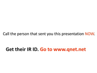 Call the person that sent you this presentation NOW.
Get their IR ID. Go to www.qnet.net
 