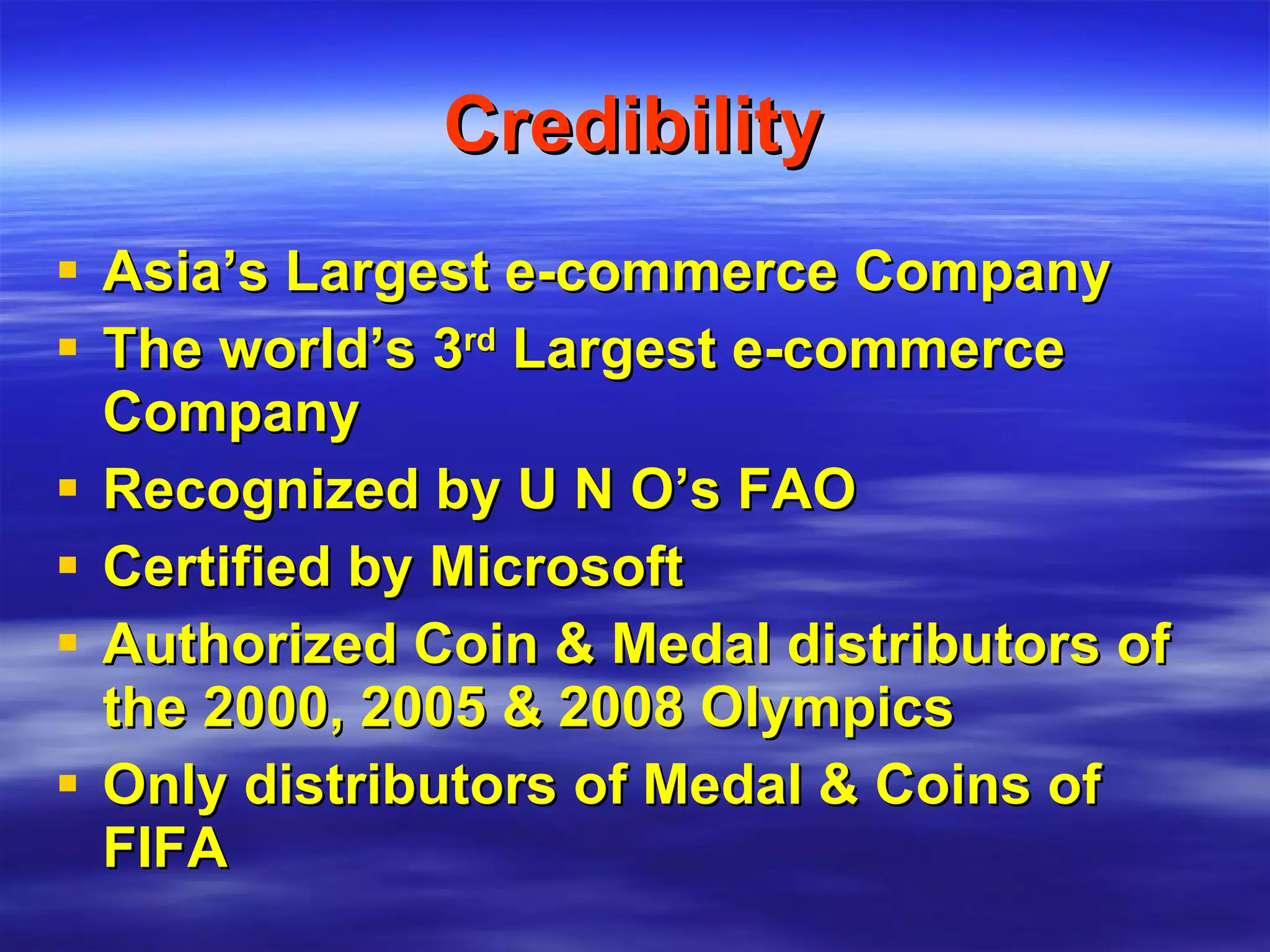 Credibility Asia’s Largest e-commerce Company The world’s 3 rd  Largest e-commerce Company Recognized by U N O’s FAO Certified by Microsoft Authorized Coin & Medal distributors of the 2000, 2005 & 2008 Olympics Only distributors of Medal & Coins of FIFA 