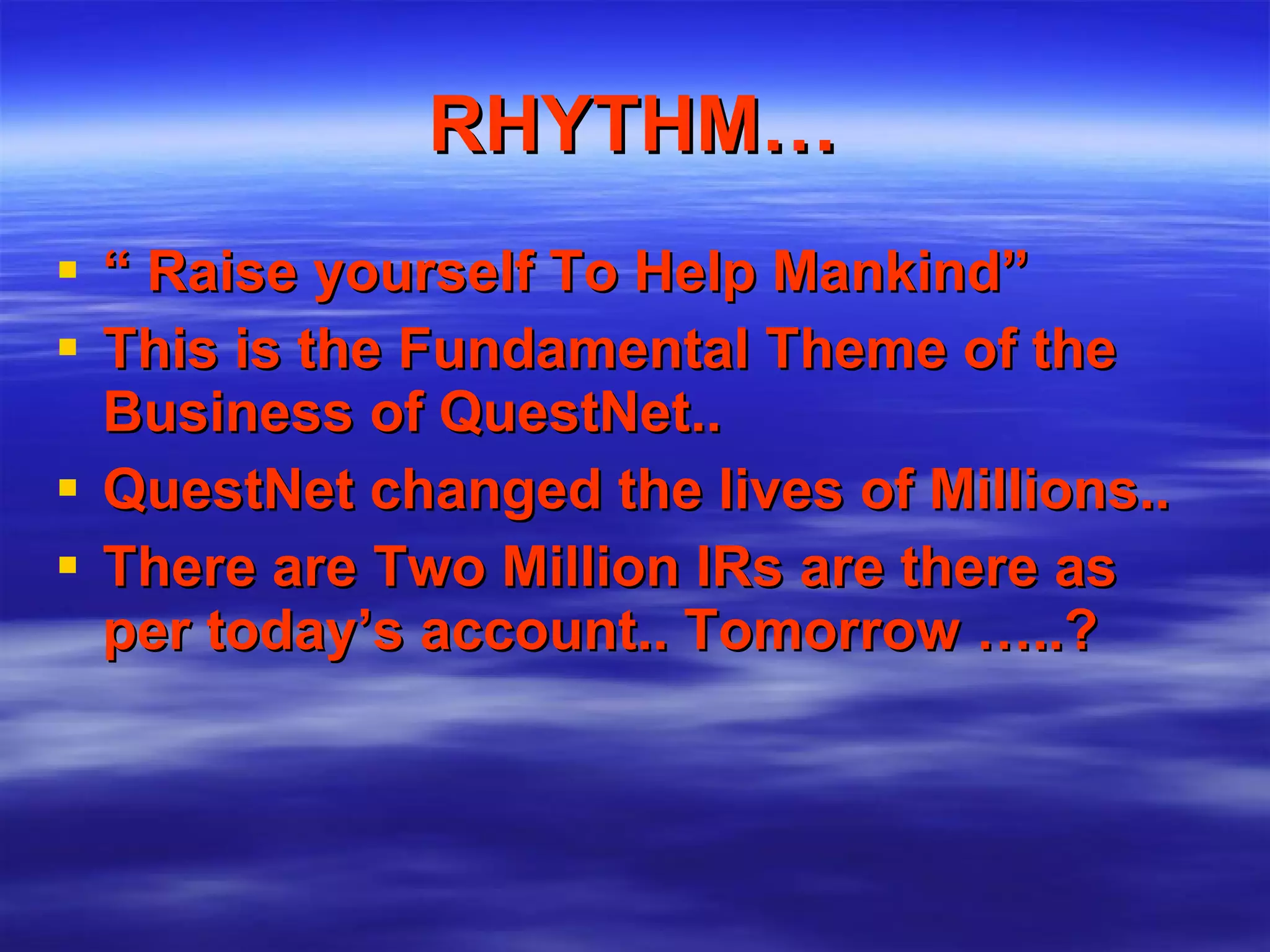 RHYTHM… “  Raise yourself To Help Mankind”  This is the Fundamental Theme of the Business of QuestNet.. QuestNet changed the lives of Millions.. There are Two Million IRs are there as per today’s account.. Tomorrow …..? 