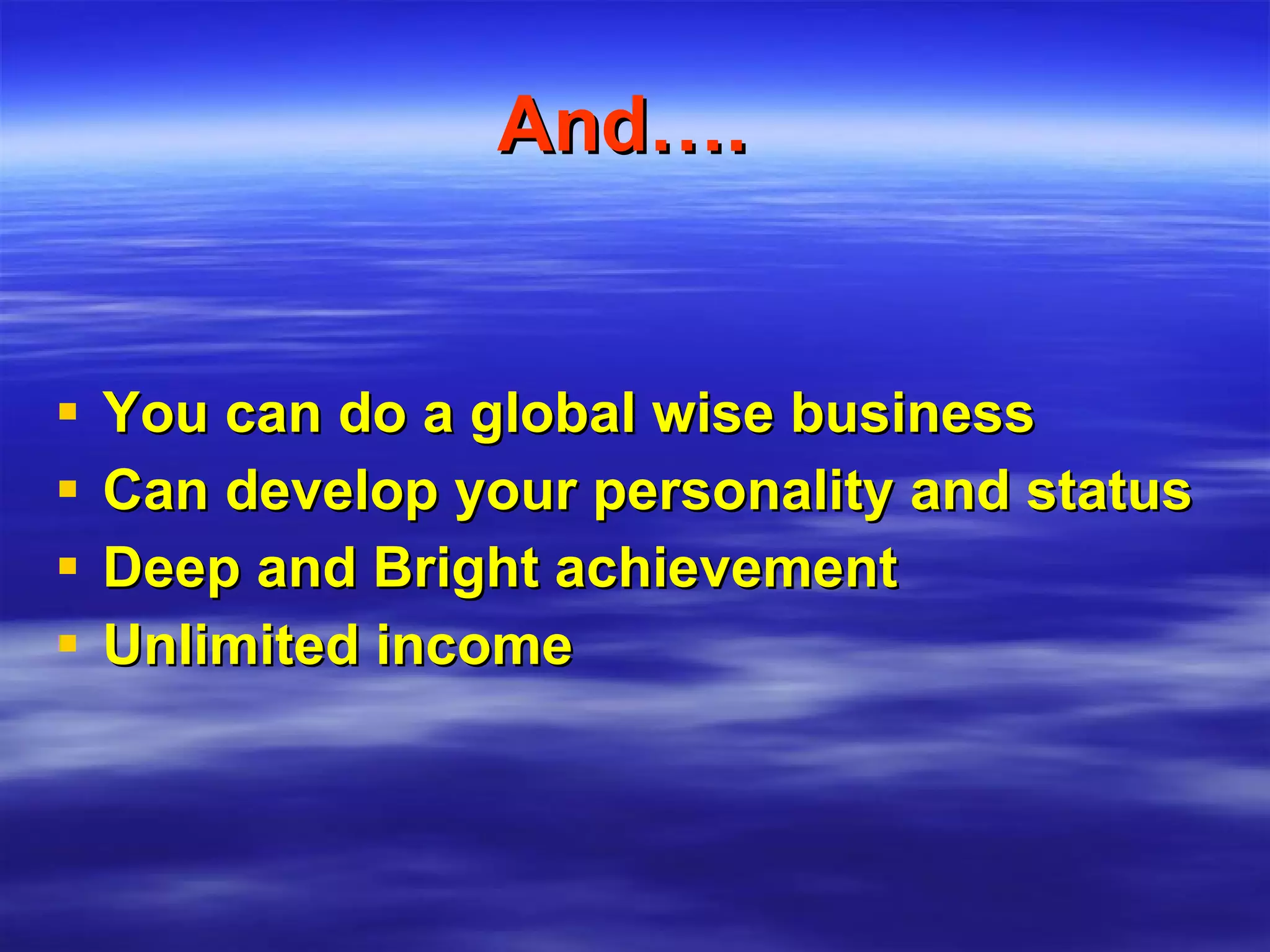 And….   You can do a global wise business Can develop your personality and status Deep and Bright achievement Unlimited income 