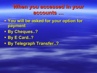 When you accessed in your accounts … You will be asked for your option for payment By Cheques..? By E Card..? By Telegraph Transfer..? 