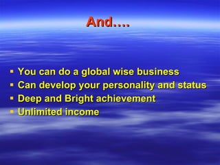 And….   You can do a global wise business Can develop your personality and status Deep and Bright achievement Unlimited income 