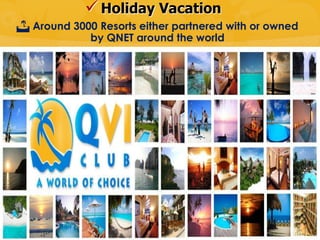  Holiday Vacation
 Around 3000 Resorts either partnered with or owned
             by QNET around the world
 