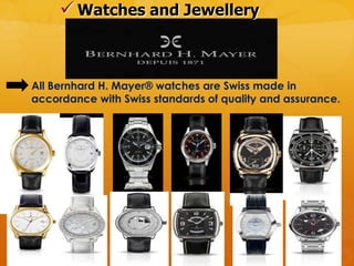 Watches and Jewellery


All Bernhard H. Mayer® watches are Swiss made in
accordance with Swiss standards of quality and assurance.
 