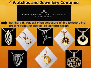  Watches and Jewellery Continue



Bernhard H. Mayer® offers selections of fine jewellery that
present exquisite sparkle, colour and design.
 