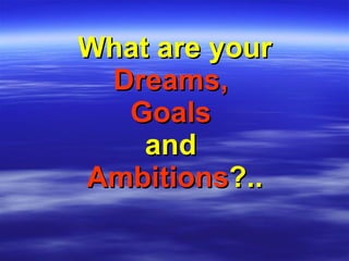 What are your   Dreams,   Goals   and   Ambitions ?.. 