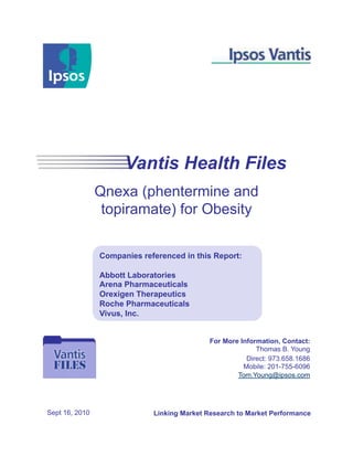 Vantis Health Files
                Qnexa (phentermine and
                 topiramate) for Obesity

                Companies referenced in this Report:

                Abbott Laboratories
                Arena Pharmaceuticals
                Orexigen Therapeutics
                Roche Pharmaceuticals
                Vivus, Inc.


                                             For More Information, Contact:
                                                           Thomas B. Young
                                                        Direct: 973.658.1686
                                                       Mobile: 201-755-6096
                                                     Tom.Young@ipsos.com




Sept 16, 2010                Linking Market Research to Market Performance
 