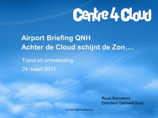 Airport Briefing QNH
Achter de Cloud schijnt de Zon….
Trend en ontwikkeling
24 maart 2011




                                              Ruud Ramakers
                                              Directeur Centre4Cloud
                 r.ramakers@centre4cloud.nl
 