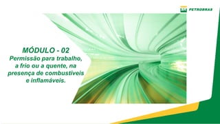 MÓDULO ­ 02
Permissão para trabalho,
a frio ou a quente, na
presença de combustíveis
e inflamáveis.
 