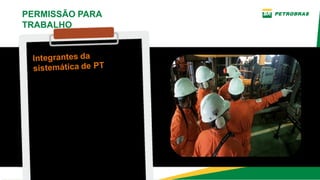 1­ EMITENTE
2­ REQUISITANTE
3­ RESPONSÁVEL PELO
ENDOSSO
(Líder do bote de resgate, fiscal
de mergulho, responsável pelo
isolamento)
4­ PROFISSIONAL DE
SEGURANÇA
5­ RESPONSÁVEL PELO
EQUIPAMENTO OU SISTEMA NA
ÁREA
PERMISSÃO PARA
TRABALHO
Integrantes da
sistemática de PT
 