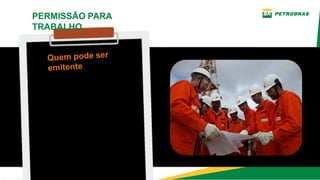      ­ EMPREGADOS DA
PETROBRAS
Empregado com função
gerencial, de coordenação ou
supervisão, e outros profissionais
que o habilite a operar os
respectivos equipamentos e
sistemas.
­ EMPREGADOS DE
EMPRESA CONTRATADA
Empregado em nível de
supervisão, cuja a operação da
área ou sistema seja
terceirizada.
PERMISSÃO PARA
TRABALHO
Quem pode ser
emitente
 