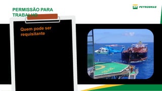 ­ EMPREGADOS PRÓPRIOS
PETROBRAS
Empregados próprios que
supervisiona e/ou executa tarefa
na Unidade Marítima.
­ EMPREGADOS DE
EMPRESA CONTRATADA
Empregados contratados que
supervisiona e/ou executa tarefa
na Unidade Marítima.
PERMISSÃO PARA
TRABALHO
Quem pode ser
requisitante
 