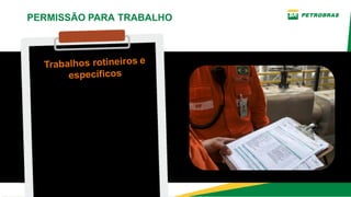 PERMISSÃO PARA TRABALHO
São trabalhos frequentes que
exigem a emissão de PTRE e/
ou TRBR e a adoção de
cuidados especiais (podendo
ser semanais, mensais,
semestrais,...) realizados de
forma sistemática em
equipamentos, sistemas ou
estruturas, previamente
estabelecidos e cujos os
riscos não se alteram ao
o tempo.
Trabalhos rotineiros e
específicos
 