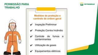 PERMISSÃO PARA
TRABALHO
Medidas de proteção e
controle de ordem geral
✔ Inspeção Preliminar
✔ Proteção Contra Incêndio
✔ Controle de fumos e
contaminantes
✔ Utilização de gases
✔ Equipamentos elétricos
 