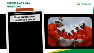 Planejamento das tarefas antes
de executá­las fazendo a leitura
e o esclarecimento de dúvidas da
Permissão para Trabalho no
local.
PERMISSÃO PARA
TRABALHO
Boas práticas para
trabalhos a quente
 