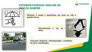 ESTAMOS FAZENDO ANÁLISE DE
RISCOS SEMPRE
Atravessando a rua na
faixa;
Olhamos o tempo e decidirmos por levar ou não o
guarda chuva;
Enquanto dirigimos, (ultrapassagem, condições
do carro, sinalização).
 