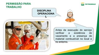 Antes da execução do serviço
verificar a existência de
vazamento e a presença de
material combustível no local e
no entorno.
PERMISSÃO PARA
TRABALHO
DISCIPLINA
OPERACIONA
L
 