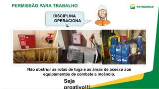 Não obstruir as rotas de fuga e as áreas de acesso aos
equipamentos de combate a incêndio.
Seja
PERMISSÃO PARA TRABALHO
DISCIPLINA
OPERACIONA
L
 