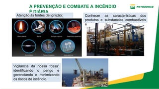 A PREVENÇÃO E COMBATE A INCÊNDIO
É DIÁRIA
Atenção às fontes de ignição; Conhecer as características dos
produtos e substancias combustíveis
e inflamáveis;
Vigilância da nossa “casa”
identificando o perigo e
gerenciando e minimizando
os riscos de incêndio.
 