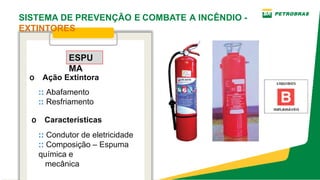 ESPU
MA
o Ação Extintora
:: Abafamento
:: Resfriamento
o Características
:: Condutor de eletricidade
:: Composição – Espuma
química e
   mecânica
SISTEMA DE PREVENÇÃO E COMBATE A INCÊNDIO ­
EXTINTORES
 