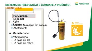 o Ação
Extintora
Pó Químico
Especial
:: Quebra da reação em cadeia
:: Abafamento
o Característic
as
:: Composição
• A base de sal
• A base de cobre
SISTEMA DE PREVENÇÃO E COMBATE A INCÊNDIO ­
EXTINTORES
 