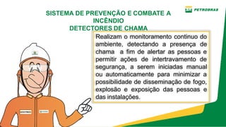 Realizam o monitoramento continuo do
ambiente, detectando a presença de
chama a fim de alertar as pessoas e
permitir ações de intertravamento de
segurança, a serem iniciadas manual
ou automaticamente para minimizar a
possibilidade de disseminação de fogo,
explosão e exposição das pessoas e
das instalações.
SISTEMA DE PREVENÇÃO E COMBATE A
INCÊNDIO
DETECTORES DE CHAMA
 