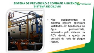 • Nos equipamentos o
sistema contém sprinklers
instalados em tubulações de
água pressurizada,
acionados pelo sistema da
ADV devido a queda de
pressão da rede de plugue
fusível.
SISTEMA DE PREVENÇÃO E COMBATE A INCÊNDIO –
SISTEMA DE DILÚVIO
 