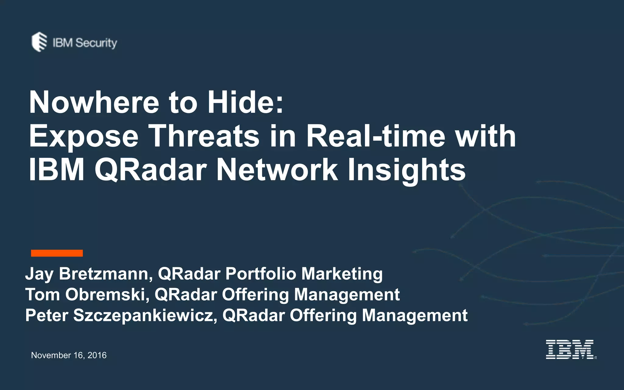 Nowhere to Hide:
Expose Threats in Real-time with
IBM QRadar Network Insights
November 16, 2016
Jay Bretzmann, QRadar Portfolio Marketing
Tom Obremski, QRadar Offering Management
Peter Szczepankiewicz, QRadar Offering Management
 