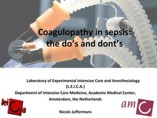 Coagulopathy in sepsis:
the do’s and dont’s
Laboratory of Experimental Intensive Care and Anesthesiology
(L.E.I.C.A.)
Department of Intensive Care Medicine, Academic Medical Center,
Amsterdam, the Netherlands
Nicole Juffermans
 